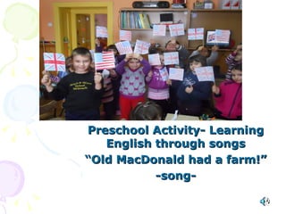 Preschool Activity- Learning
   English through songs
“Old MacDonald had a farm!”
           -song-
 