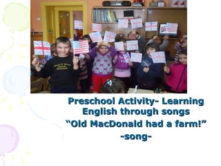 Preschool Activity- Learning
   English through songs
“Old MacDonald had a farm!”
           -song-
 