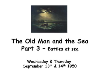 The Old Man and the Sea
   Part 3 – Battles at sea

     Wednesday & Thursday
   September 13th & 14th 1950
 
