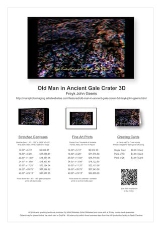 Old Man in Ancient Gale Crater 3D
                                                            Freyk John Geeris
http://marsphotoimaging.artistwebsites.com/featured/old-man-in-ancient-gale-crater-3d-freyk-john-geeris.html




   Stretched Canvases                                               Fine Art Prints                                       Greeting Cards
Stretcher Bars: 1.50" x 1.50" or 0.625" x 0.625"                Choose From Thousands of Available                       All Cards are 5" x 7" and Include
  Wrap Style: Black, White, or Mirrored Image                    Frames, Mats, and Fine Art Papers                  White Envelopes for Mailing and Gift Giving


   14.00" x 8.13"                $9,968.87                     14.00" x 8.13"            $9,912.00                    Single Card            $6.95 / Card
   16.00" x 9.25"                $11,068.87                    16.00" x 9.25"            $11,015.50                   Pack of 10             $4.69 / Card
   20.00" x 11.50"               $15,494.98                    20.00" x 11.50"           $15,419.00                   Pack of 25             $3.99 / Card
   24.00" x 13.88"               $18,807.40                    24.00" x 13.88"           $18,722.50
   30.00" x 17.25"               $23,254.04                    30.00" x 17.25"           $23,133.00
   36.00" x 20.75"               $27,686.62                    36.00" x 20.75"           $27,543.50
   40.00" x 23.13"               $31,017.65                    40.00" x 23.13"           $30,855.05

 Prices shown for 1.50" x 1.50" gallery-wrapped                 Prices shown for unframed / unmatted
            prints with black sides.                               prints on archival matte paper.



                                                                                                                               Scan With Smartphone
                                                                                                                                  to Buy Online




                 All prints and greeting cards are produced by Artist Websites (Artist Websites) and come with a 30-day money-back guarantee.
     Orders may be placed online via credit card or PayPal. All orders ship within three business days from the AW production facility in North Carolina.
 