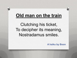 Old man on the train
  Clutching his ticket,
To decipher its meaning,
 Nostradamus smiles.

                A haiku by Boon
 