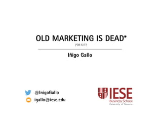 OLD MARKETING IS DEAD*
(*OR IS IT?)
Iñigo Gallo
@InigoGallo
igallo@iese.edu
 