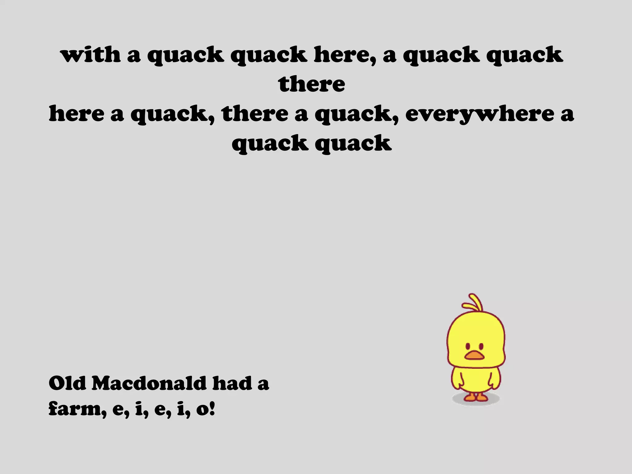 with a quack quack here, a quack quack therehere a quack, there a quack, everywhere a quack quackOld Macdonald had a farm, e, i, e, i, o!