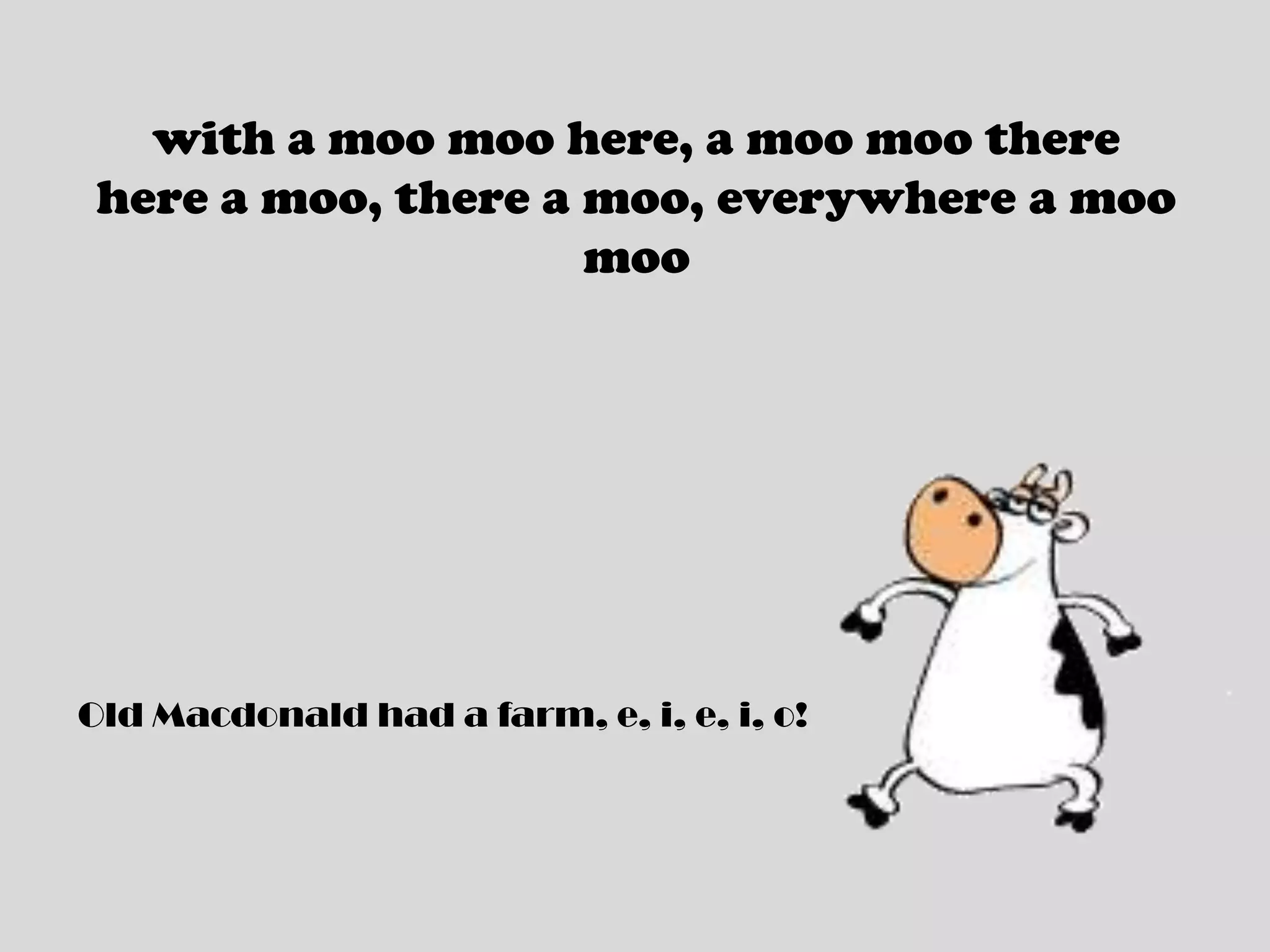 with a moo moo here, a moo moo therehere a moo, there a moo, everywhere a moo mooOld Macdonald had a farm, e, i, e, i, o!