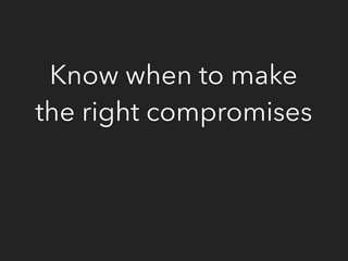 Know when to make
the right compromises
 