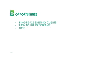 OPPORTUNITIES
- RING FENCE EXISTING CLIENTS
- EASY TO USE PROGRAME
- FREE
 