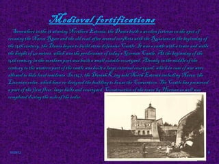 Medieval fortifications
  Somewhere in the 13 winning Northern Estonia, the Danes built a wooden fortress on the spot of
crossing the Narva River and the old road after several conflicts with the Russians at the beginning of
the 14th century, the Danes began to build stone defensive Castle. It was a castle with a tower and walls
the height of 40 metres, which was the predecessor of today's German Castle. At the beginning of the
14th century in the northern part was built a small outside courtyard. Already in the middle of the
century to the western part of the castle was built a large external courtyard, which in case of war were
allowed to hide local residents. In 1347, the Danish King sold North Estonia including Narva, the
Livonian order, which have re-designed the building to house the Convention. The Castle has preserved
a part of the first floor, large halls and courtyard. Construction of the tower by Herman as well was
completed during the rule of the order.




10/29/12                                                                                                9
 