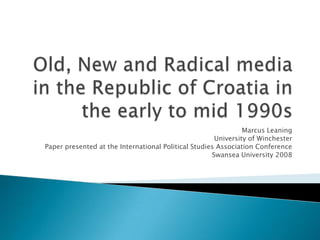 Old, New and Radical media in the Republic of Croatia in the early to mid 1990s Marcus Leaning University of Winchester Paper presented at the International Political Studies Association Conference Swansea University 2008 
