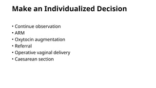 Make an Individualized Decision
• Continue observation
• ARM
• Oxytocin augmentation
• Referral
• Operative vaginal delivery
• Caesarean section
 