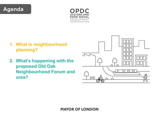 Key issuesAgenda
1. What is neighbourhood
planning?
2. What’s happening with the
proposed Old Oak
Neighbourhood Forum and
...