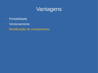 Vantagens
• Portabilidade
• Versionamento
• Reutilização de componentes
 