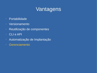 Vantagens
• Portabilidade
• Versionamento
• Reutilização de componentes
• CLI e API
• Automatização de Implantação
• Gerenciamento
 