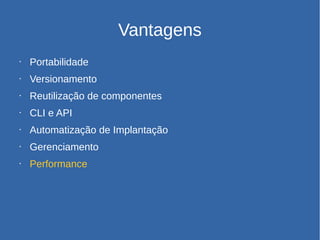 Vantagens
• Portabilidade
• Versionamento
• Reutilização de componentes
• CLI e API
• Automatização de Implantação
• Gerenciamento
• Performance
 
