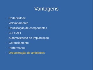 Vantagens
• Portabilidade
• Versionamento
• Reutilização de componentes
• CLI e API
• Automatização de Implantação
• Gerenciamento
• Performance
• Orquestração de ambientes
 