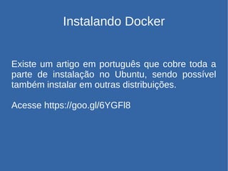 Instalando Docker
Existe um artigo em português que cobre toda a
parte de instalação no Ubuntu, sendo possível
também instalar em outras distribuições.
Acesse https://goo.gl/6YGFl8
 