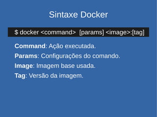 Sintaxe Docker
$ docker <command> [params] <image>:[tag]
Command: Ação executada.
Params: Configurações do comando.
Image: Imagem base usada.
Tag: Versão da imagem.
 