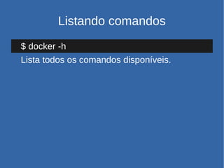 Listando comandos
$ docker -h
Lista todos os comandos disponíveis.
 