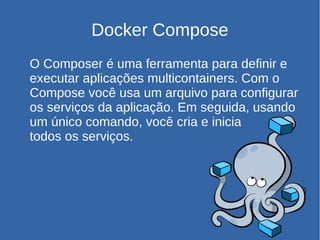 Docker Compose
O Composer é uma ferramenta para definir e
executar aplicações multicontainers. Com o
Compose você usa um arquivo para configurar
os serviços da aplicação. Em seguida, usando
um único comando, você cria e inicia
todos os serviços.
 