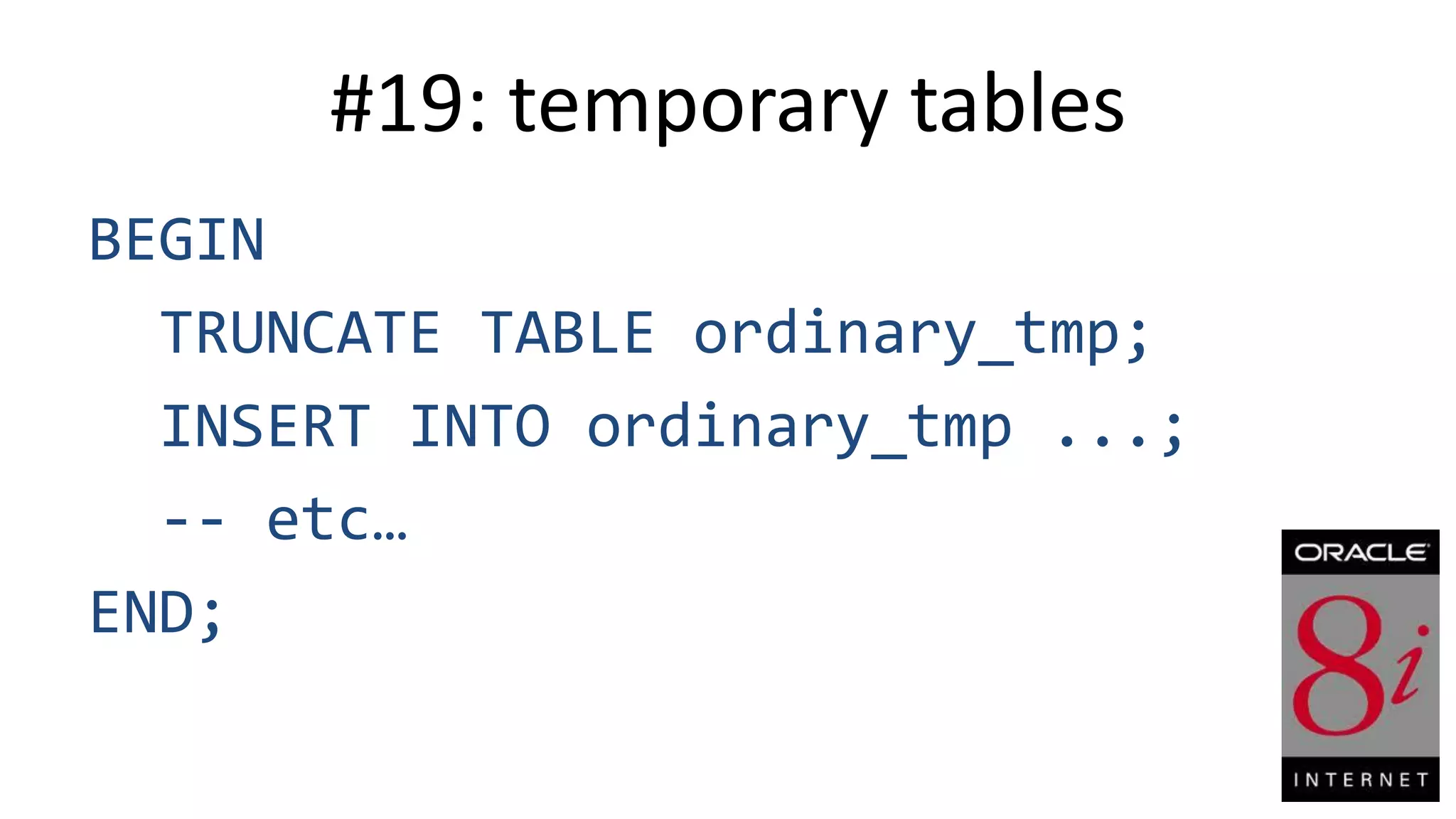 #19: temporary tables BEGIN TRUNCATE TABLE ordinary_tmp; INSERT INTO ordinary_tmp ...; -- etc… END; 