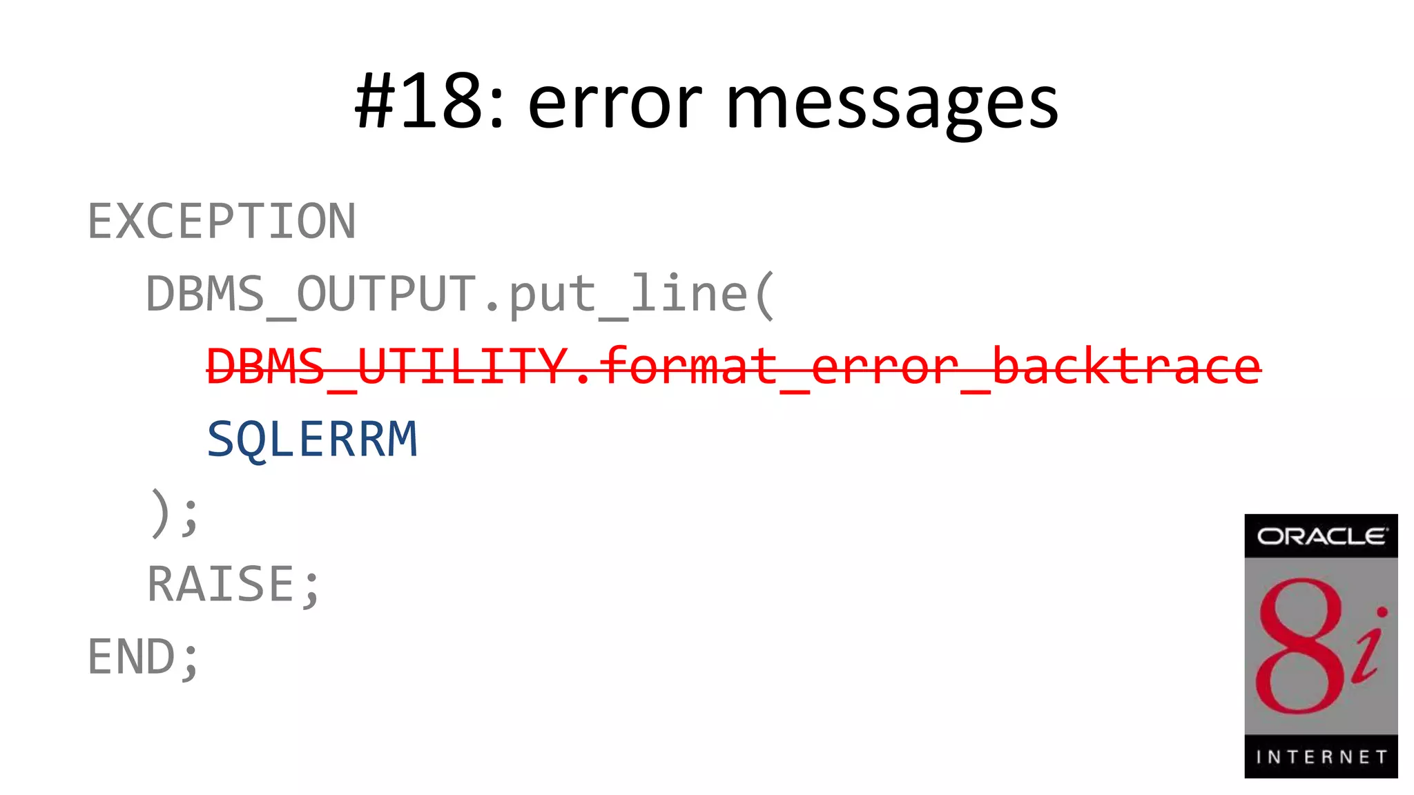 #18: error messages EXCEPTION DBMS_OUTPUT.put_line( DBMS_UTILITY.format_error_backtrace SQLERRM ); RAISE; END; 