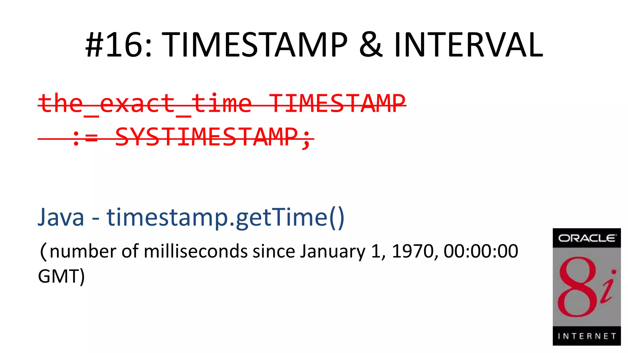 #16: TIMESTAMP & INTERVAL the_exact_time TIMESTAMP := SYSTIMESTAMP; Java - timestamp.getTime() (number of milliseconds since January 1, 1970, 00:00:00 GMT) 