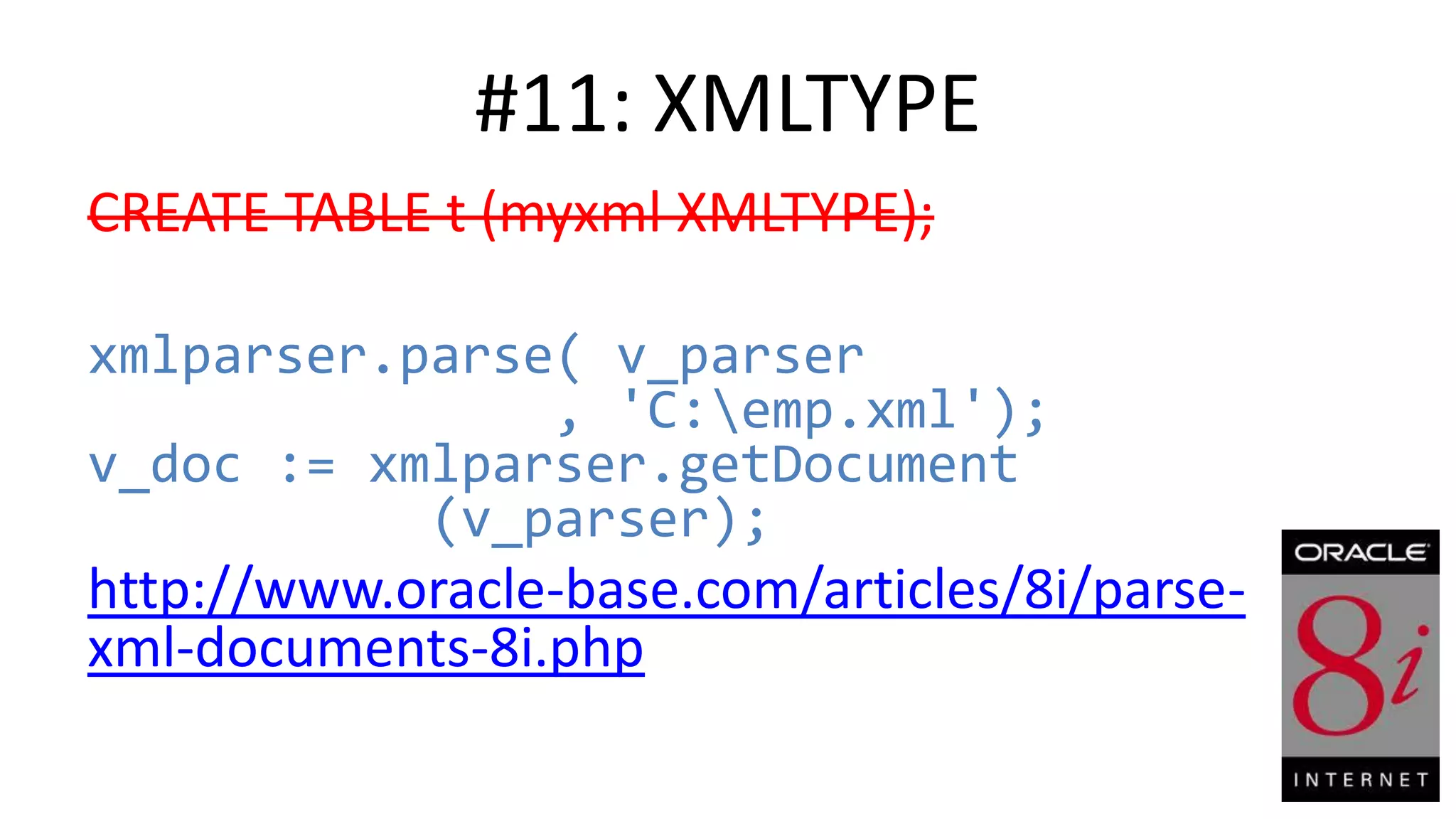 #11: XMLTYPE CREATE TABLE t (myxml XMLTYPE); xmlparser.parse( v_parser , 'C:emp.xml'); v_doc := xmlparser.getDocument (v_parser); http://www.oracle-base.com/articles/8i/parsexml-documents-8i.php 