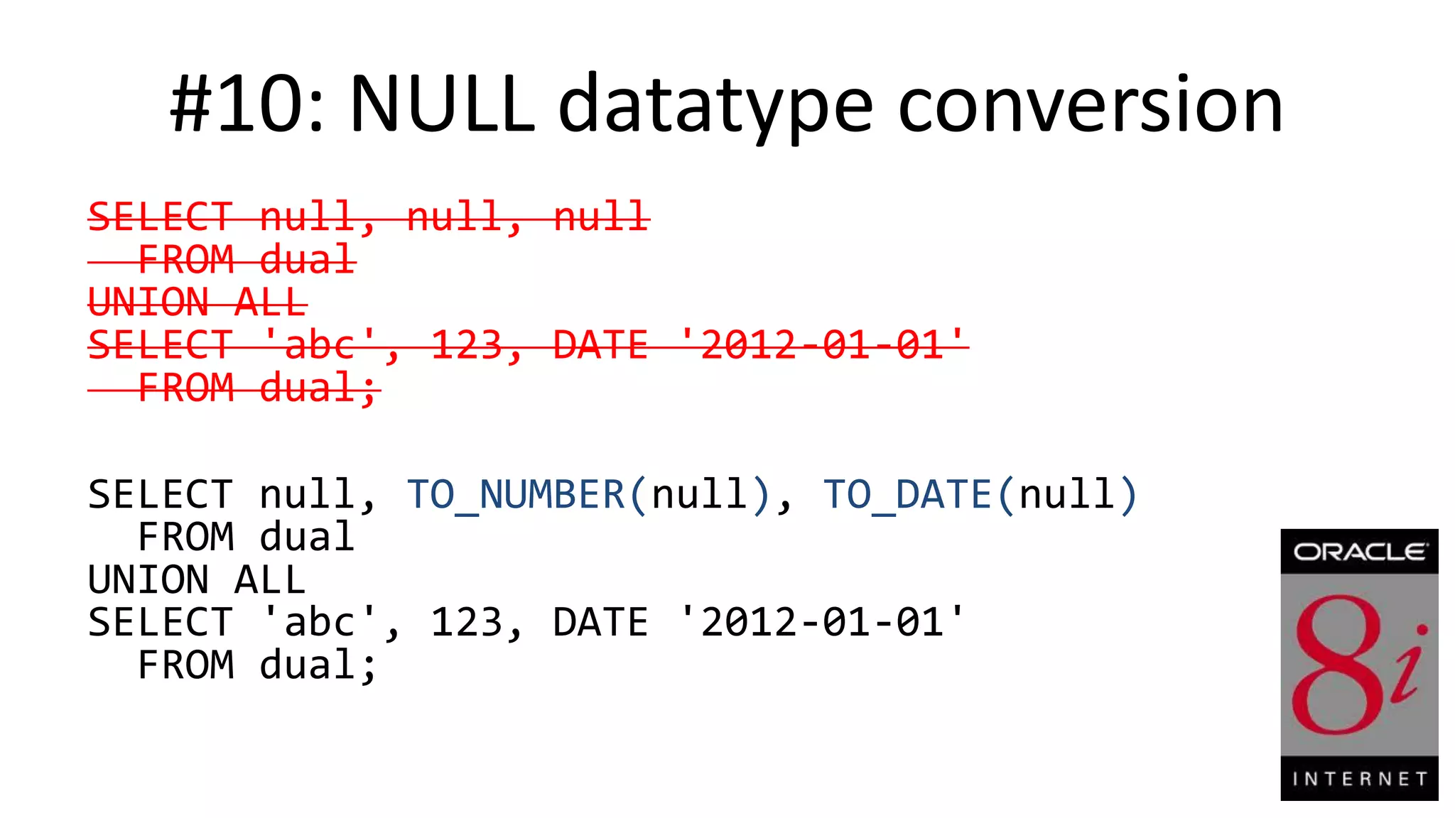 #10: NULL datatype conversion SELECT null, null, null FROM dual UNION ALL SELECT 'abc', 123, DATE '2012-01-01' FROM dual; SELECT null, TO_NUMBER(null), TO_DATE(null) FROM dual UNION ALL SELECT 'abc', 123, DATE '2012-01-01' FROM dual; 