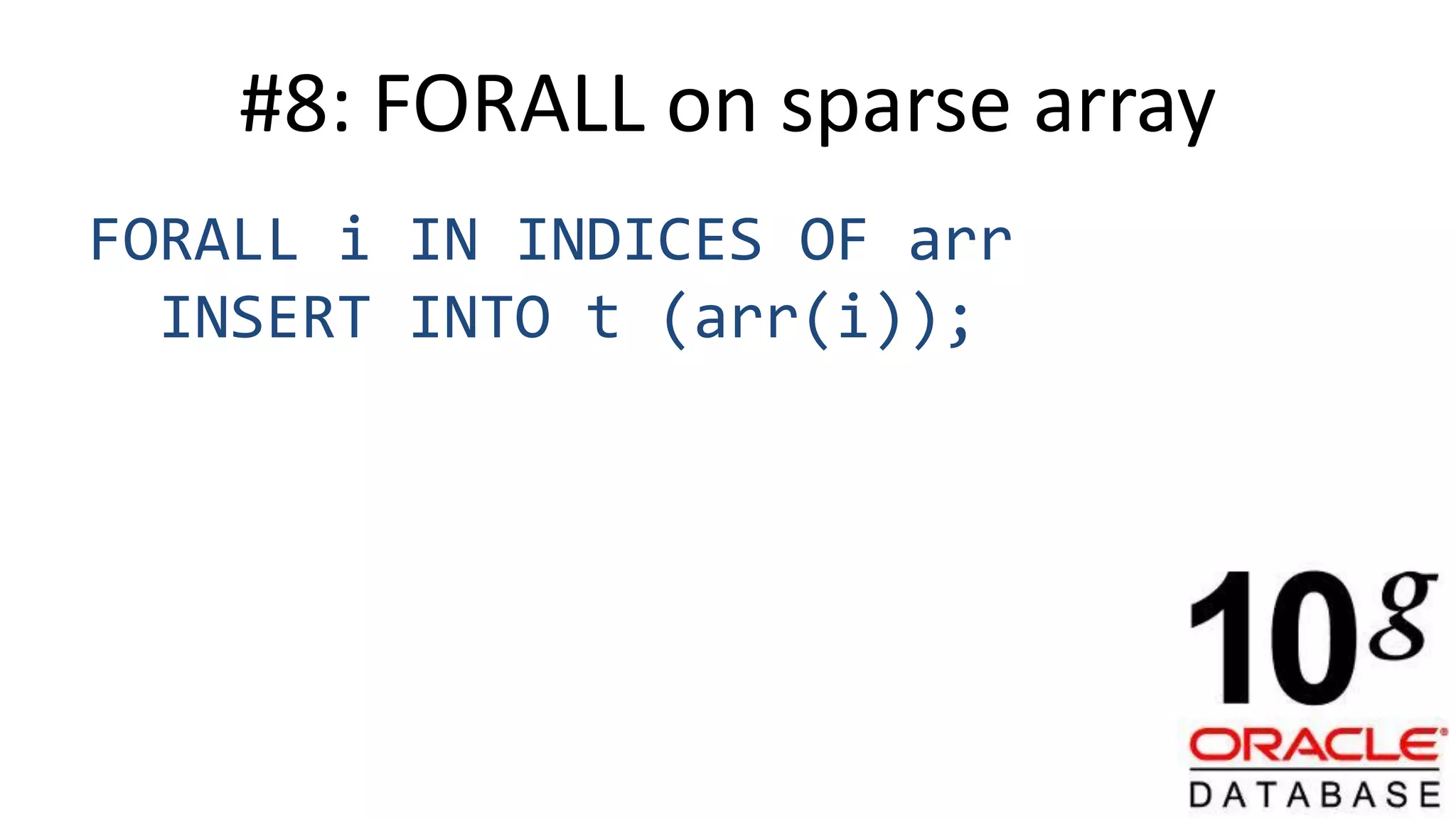 #8: FORALL on sparse array FORALL i IN INDICES OF arr INSERT INTO t (arr(i)); 