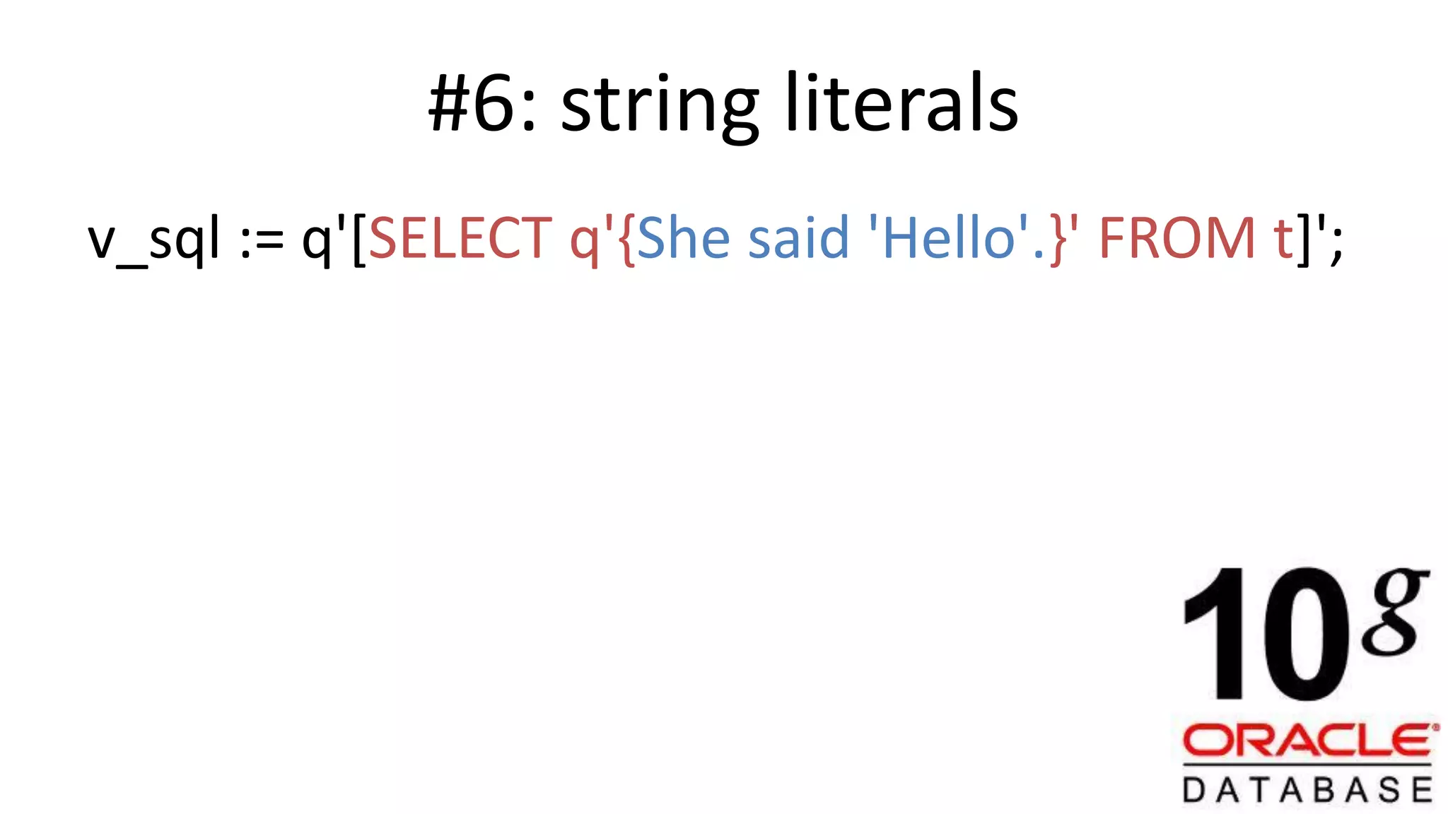 #6: string literals v_sql := q'[SELECT q'{She said 'Hello'.}' FROM t]'; 