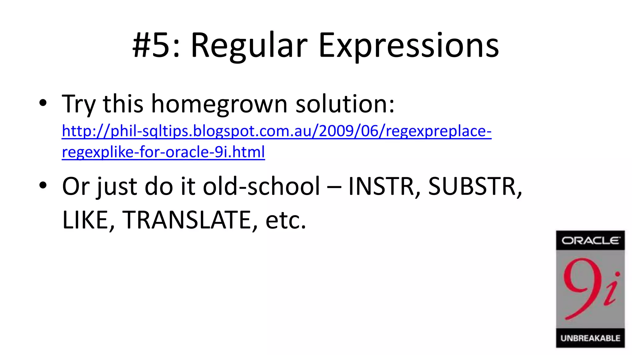 #5: Regular Expressions • Try this homegrown solution: http://phil-sqltips.blogspot.com.au/2009/06/regexpreplaceregexplike-for-oracle-9i.html • Or just do it old-school – INSTR, SUBSTR, LIKE, TRANSLATE, etc. 