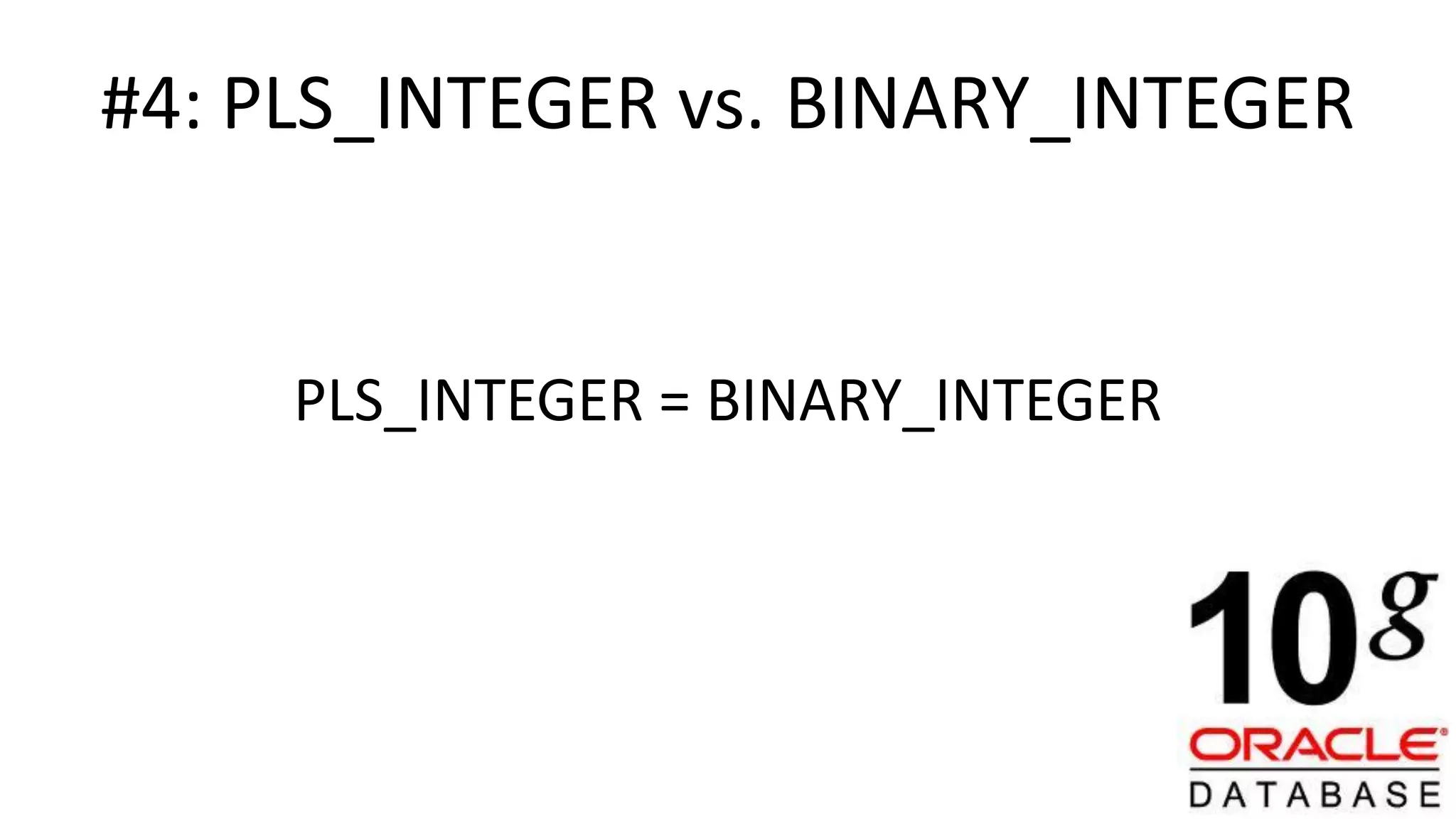 #4: PLS_INTEGER vs. BINARY_INTEGER PLS_INTEGER = BINARY_INTEGER 