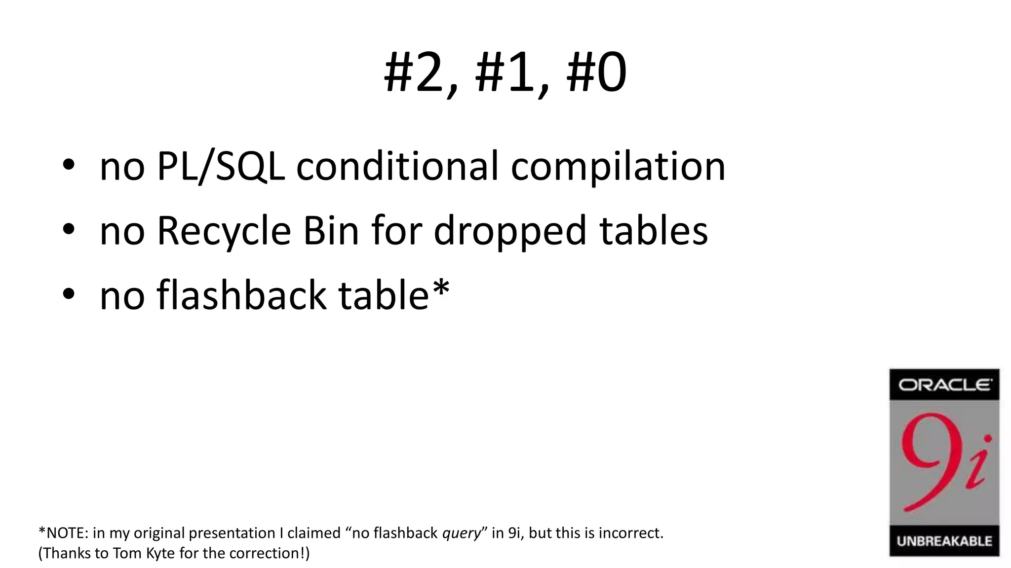 #2, #1, #0 • no PL/SQL conditional compilation • no Recycle Bin for dropped tables • no flashback table* *NOTE: in my original presentation I claimed “no flashback query” in 9i, but this is incorrect. (Thanks to Tom Kyte for the correction!) 