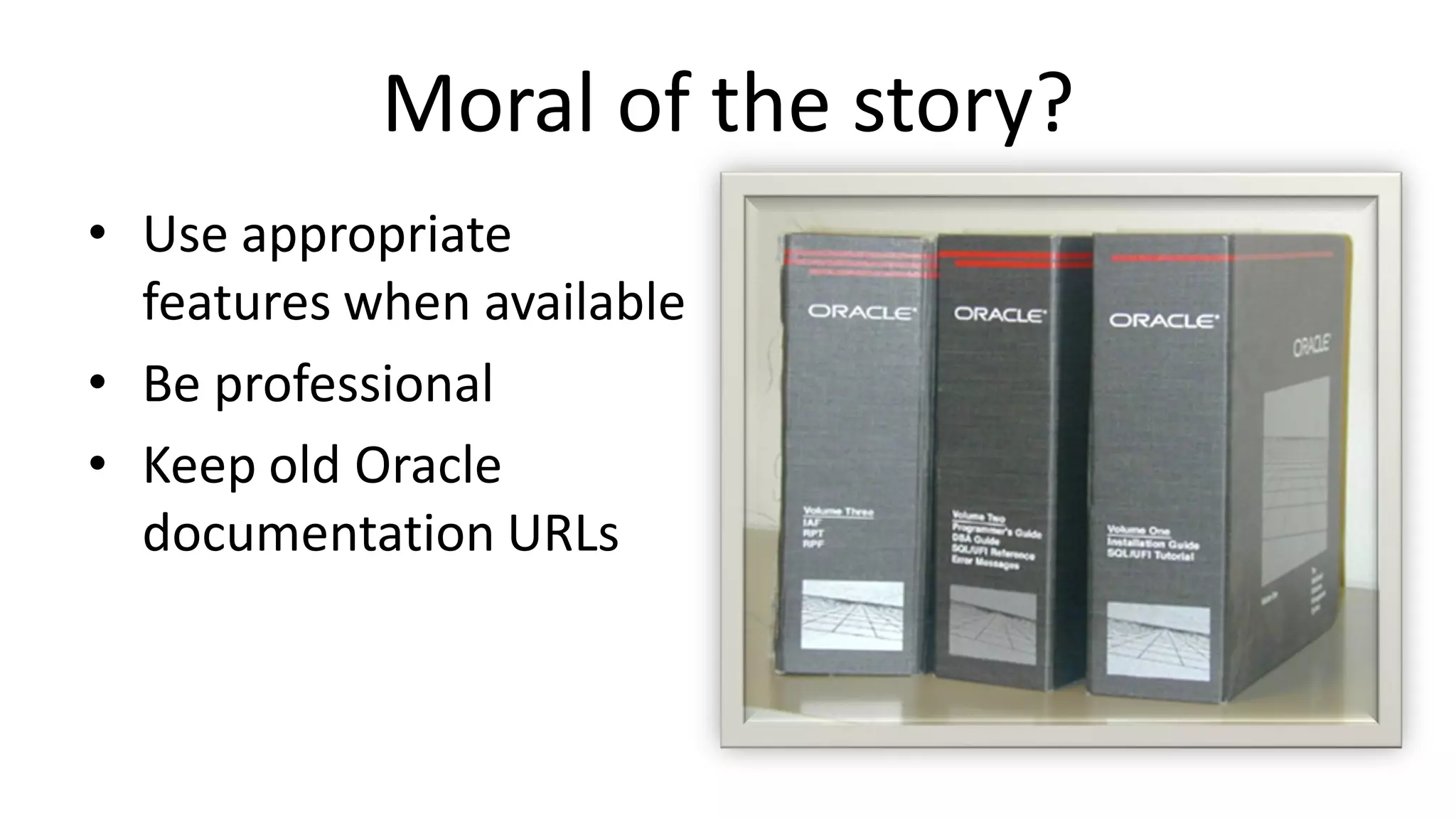 Moral of the story? • Use appropriate features when available • Be professional • Keep old Oracle documentation URLs 