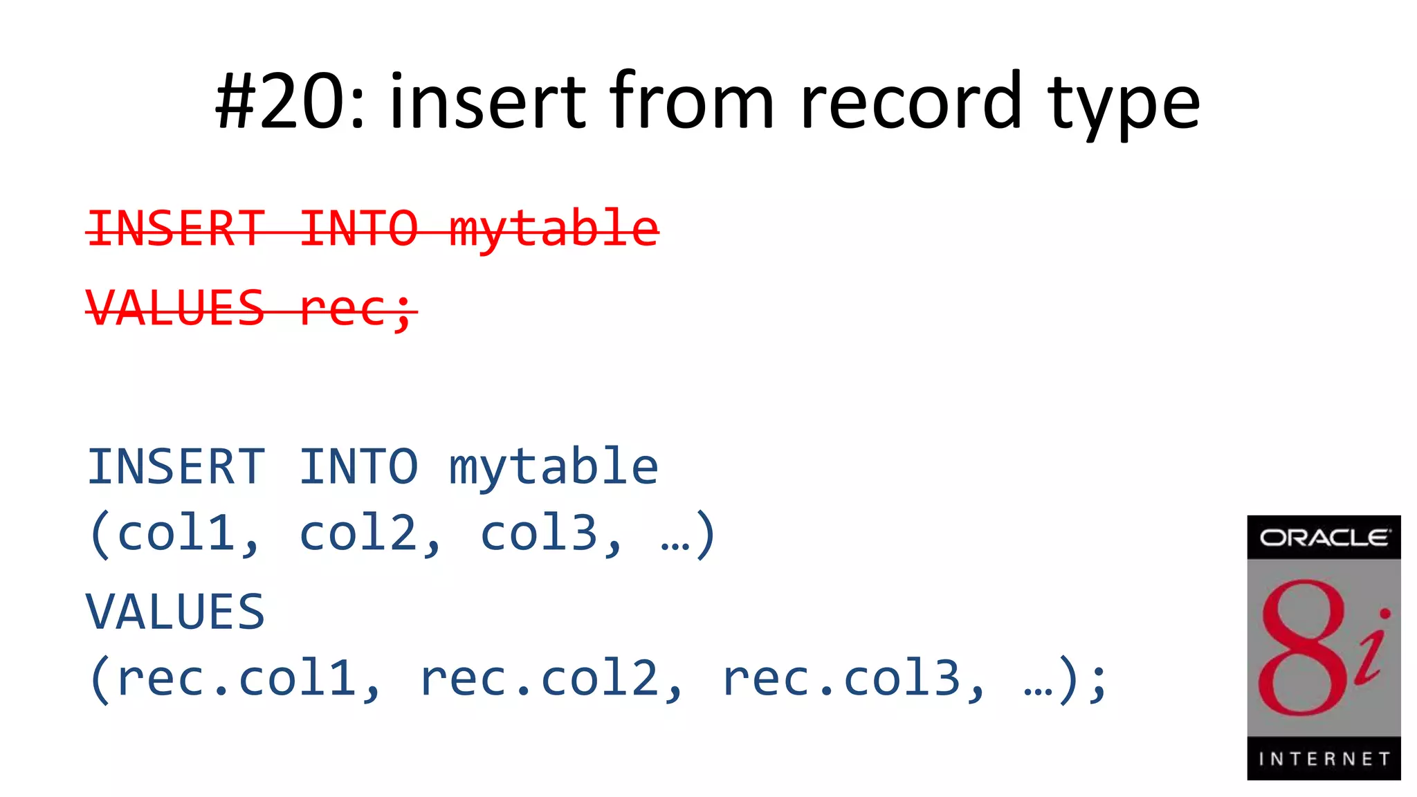 #20: insert from record type INSERT INTO mytable VALUES rec; INSERT INTO mytable (col1, col2, col3, …) VALUES (rec.col1, rec.col2, rec.col3, …); 