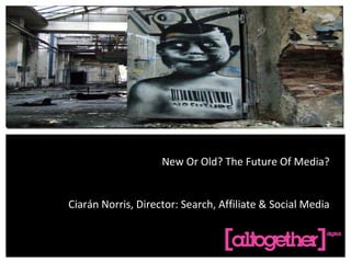 New Or Old? The Future Of Media? Ciarán Norris, Director: Search, Affiliate & Social Media 