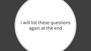 I will list these questions
again at the end
 