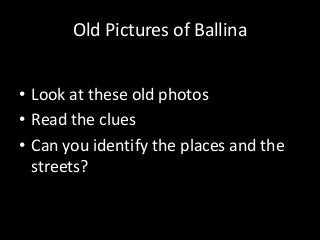 Old Pictures of Ballina
• Look at these old photos
• Read the clues
• Can you identify the places and the
streets?

 