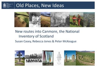 Old Places, New Ideas



New routes into Canmore, the National
  Inventory of Scotland
Susan Casey, Rebecca Jones & Peter McKeague
 