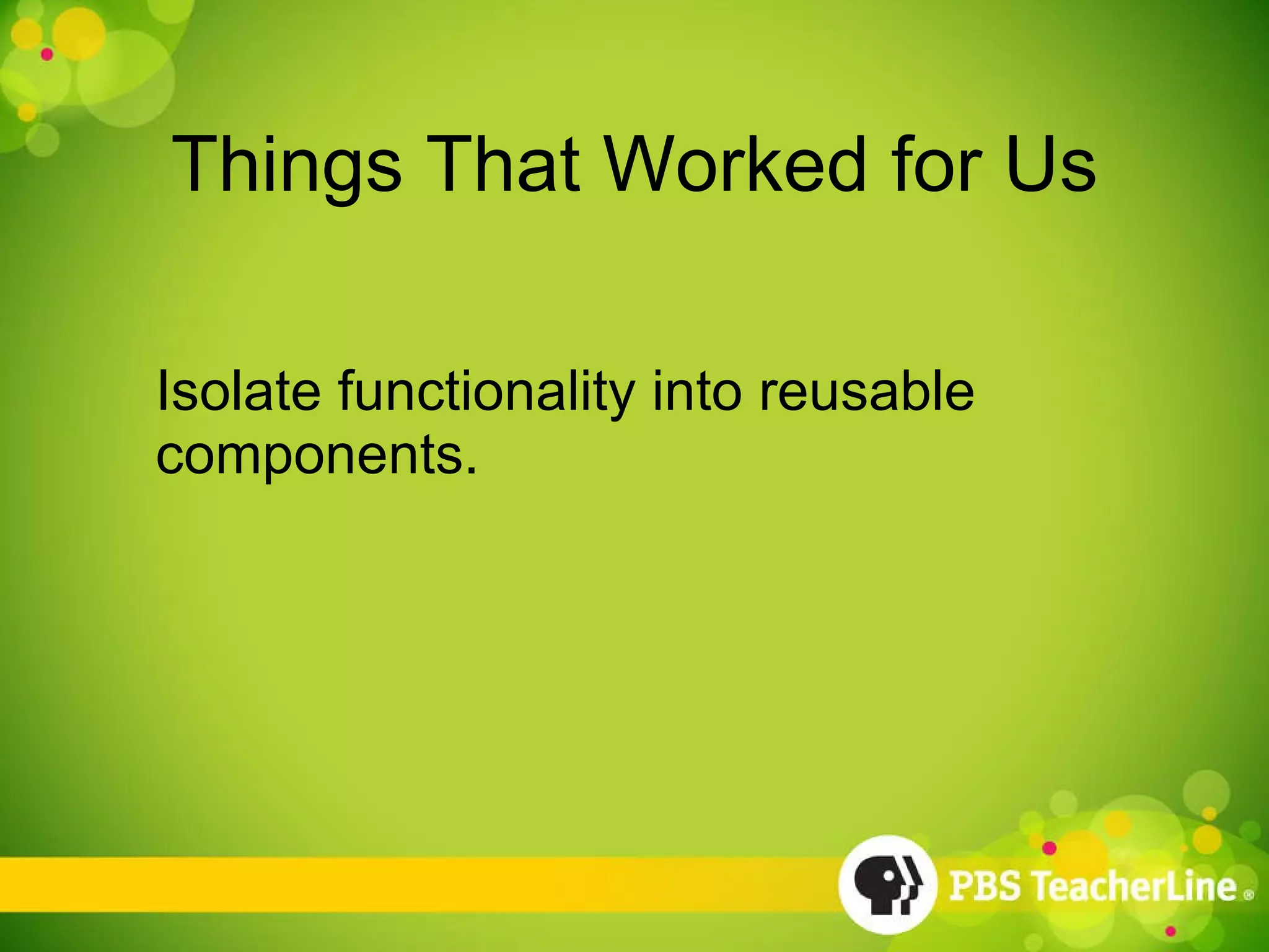 Things That Worked for Us Isolate functionality into reusable components. 