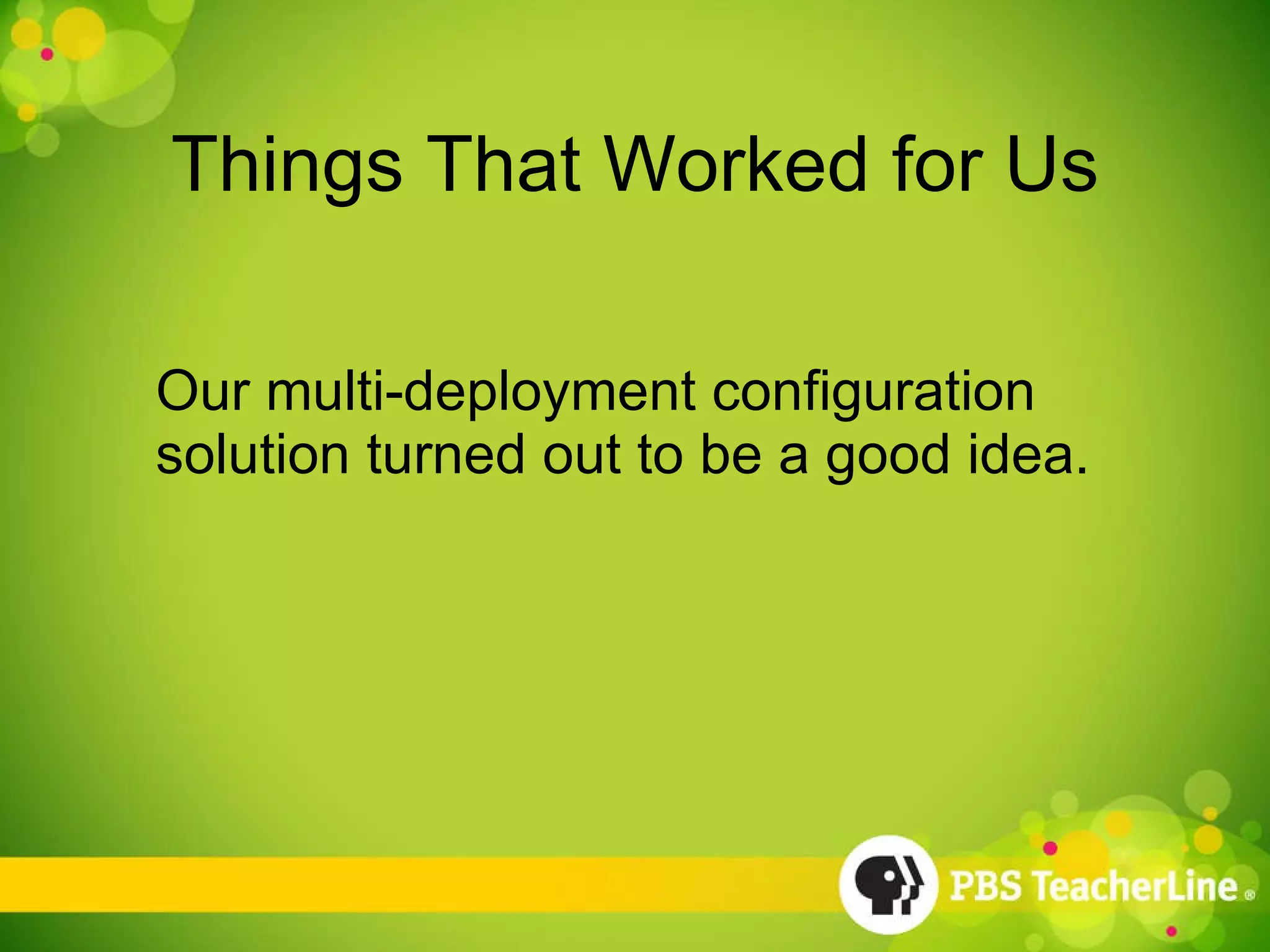 Things That Worked for Us Our multi-deployment configuration solution turned out to be a good idea. 