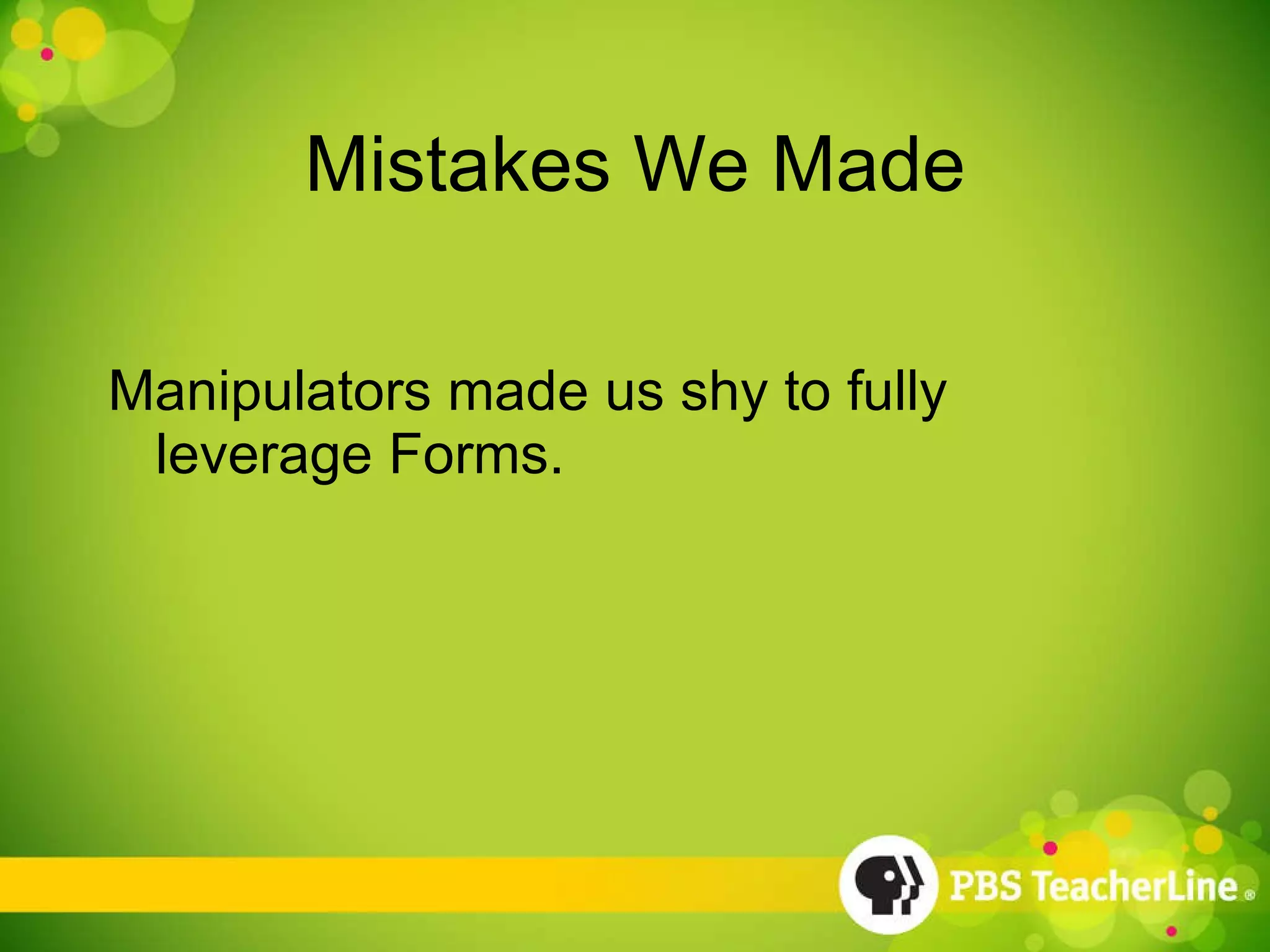 Mistakes We Made Manipulators made us shy to fully leverage Forms. 