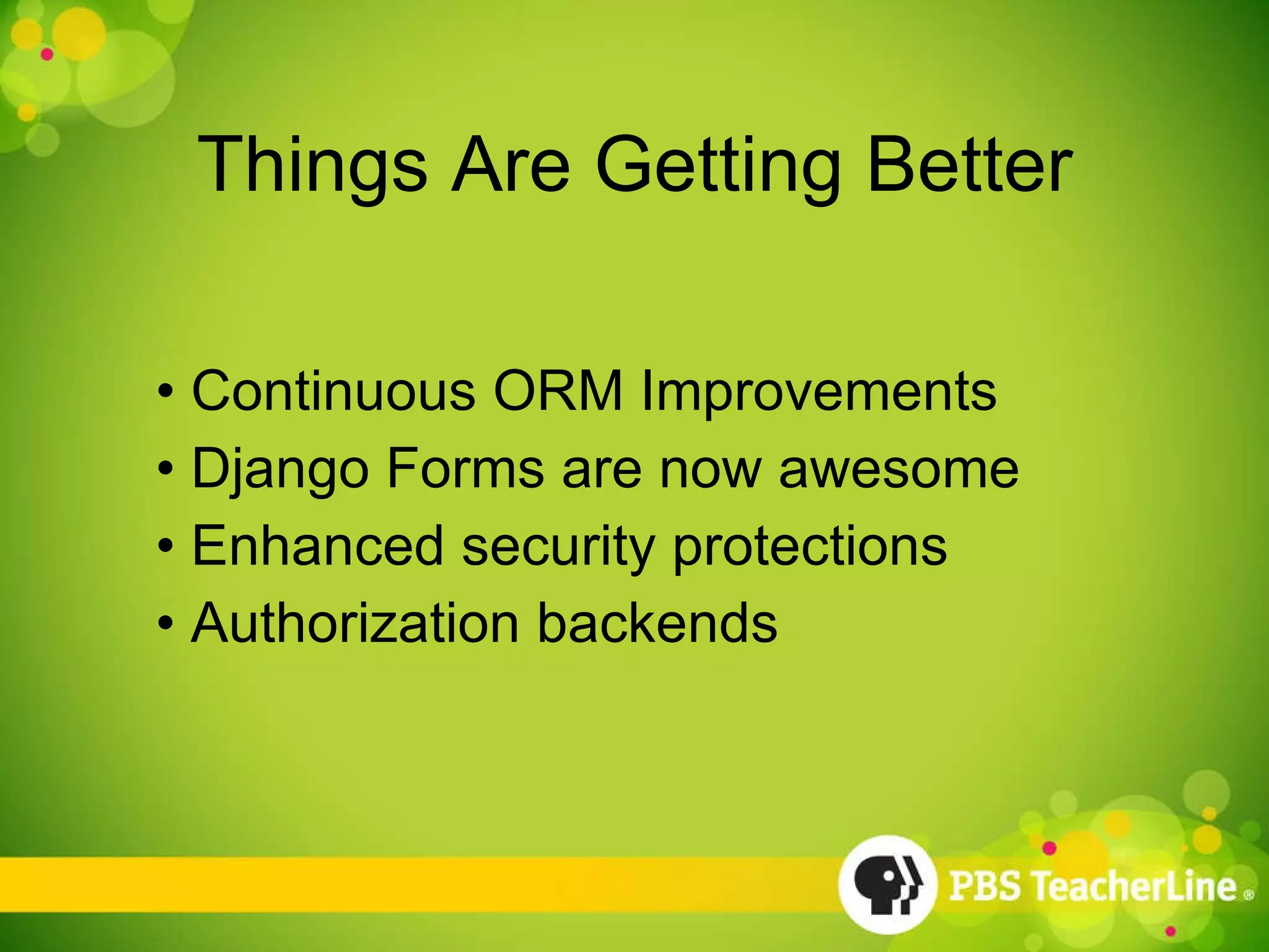 Things Are Getting Better Continuous ORM Improvements Django Forms are now awesome Enhanced security protections Authorization backends 