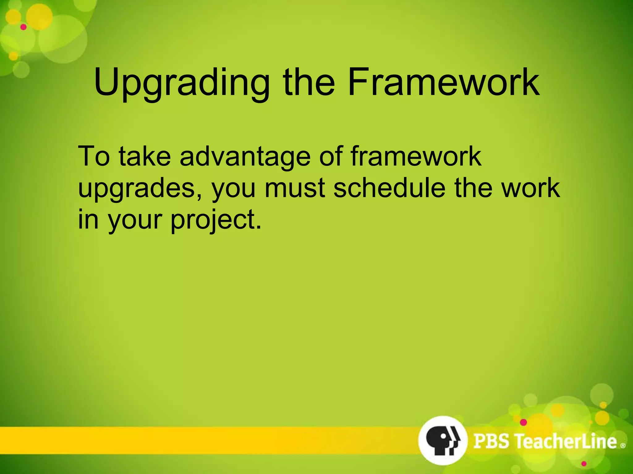 Upgrading the Framework To take advantage of framework upgrades, you must schedule the work in your project. 