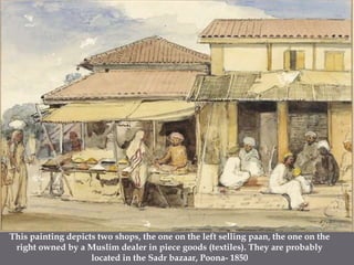 This painting depicts two shops, the one on the left selling paan, the one on the right owned by a Muslim dealer in piece goods (textiles). They are probably located in the Sadr bazaar, Poona- 1850