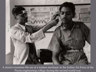 A doctor examines the ear of a trainee mechanic in the Indian Air Force at the Poona engineering college during the second world war.