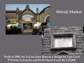 Shivaji MarketBuilt in 1885, by Lt.Gen John Ross to a design by Gen Cecil D'UrbanLaTouche and W.M Ducat it cost Rs 1,23,800.