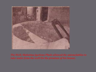 The Well, Mahatma Jyotirao Phule allowed the untouchables to take water from the well (In the premises of his house). 