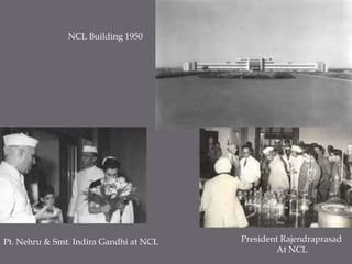 NCL Building 1950President RajendraprasadAt NCLPt. Nehru & Smt. Indira Gandhi at NCL