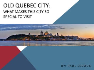 OLD QUEBEC CITY:
WHAT MAKES THIS CITY SO
SPECIAL TO VISIT




                          B Y: PA U L L E D O U X
 