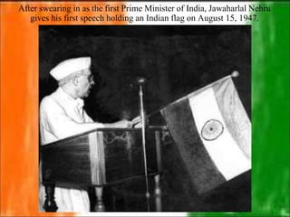 After swearing in as the first Prime Minister of India, Jawaharlal Nehru
gives his first speech holding an Indian flag on August 15, 1947.
 